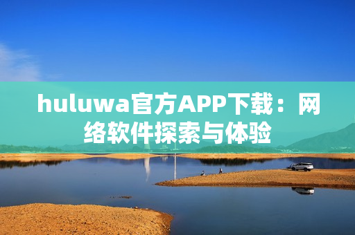 huluwa官方APP下載：網(wǎng)絡(luò)軟件探索與體驗(yàn)