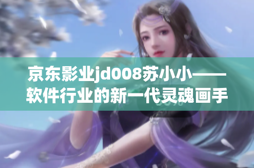 京東影業(yè)jd008蘇小小——軟件行業(yè)的新一代靈魂畫手