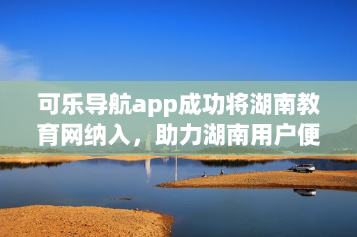 可樂導(dǎo)航app成功將湖南教育網(wǎng)納入，助力湖南用戶便捷瀏覽。