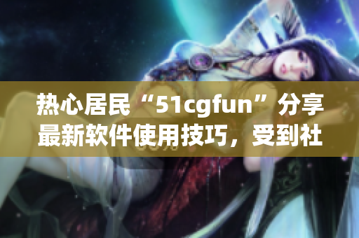 熱心居民“51cgfun”分享最新軟件使用技巧，受到社區(qū)熱烈響應(yīng)