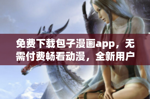 免費(fèi)下載包子漫畫app，無需付費(fèi)暢看動(dòng)漫，全新用戶體驗(yàn)！