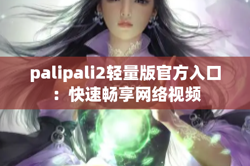 palipali2輕量版官方入口：快速暢享網(wǎng)絡(luò)視頻