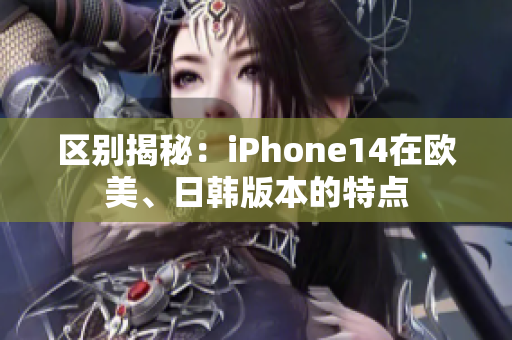 區(qū)別揭秘：iPhone14在歐美、日韓版本的特點(diǎn)