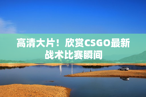 高清大片！欣賞CSGO最新戰(zhàn)術(shù)比賽瞬間