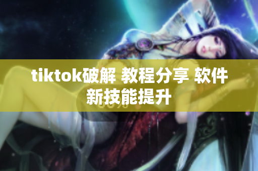 tiktok破解 教程分享 軟件新技能提升