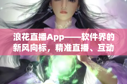 浪花直播App——軟件界的新風向標，精準直播、互動體驗一步到位