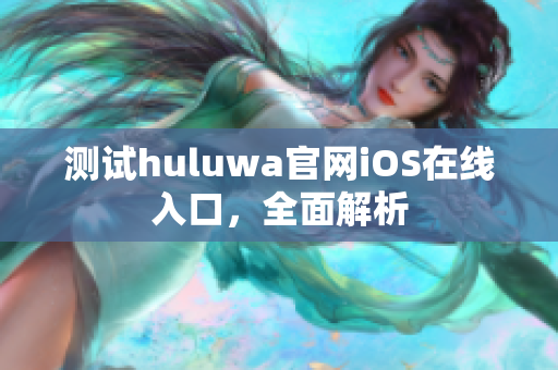 測試huluwa官網(wǎng)iOS在線入口，全面解析