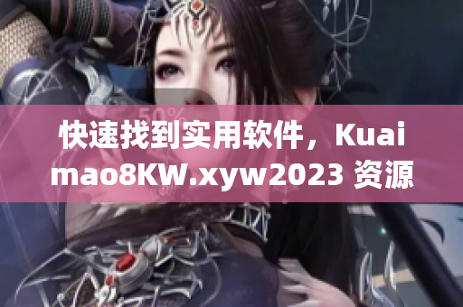 快速找到實用軟件，Kuaimao8KW.xyw2023 資源分享指南