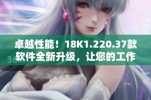 卓越性能！18K1.220.37款軟件全新升級(jí)，讓您的工作效率翻倍提升