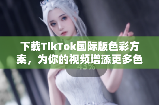 下載TikTok國際版色彩方案，為你的視頻增添更多色彩！