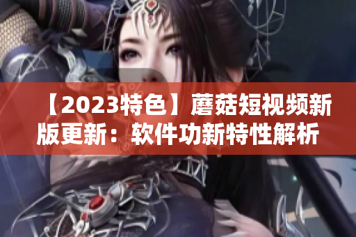 【2023特色】蘑菇短視頻新版更新：軟件功新特性解析！