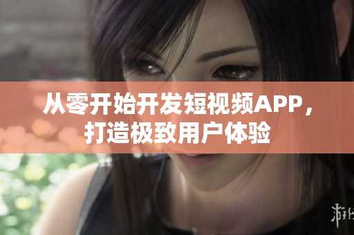 從零開始開發(fā)短視頻APP，打造極致用戶體驗(yàn)