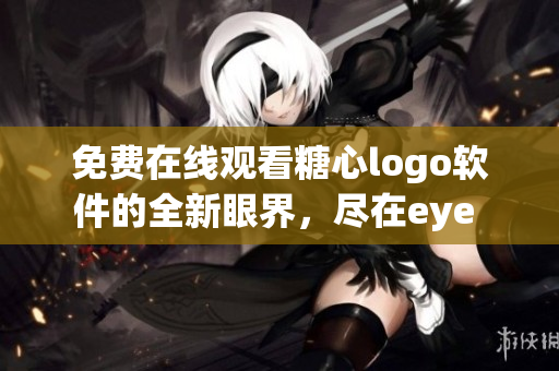 免費在線觀看糖心logo軟件的全新眼界，盡在eye 