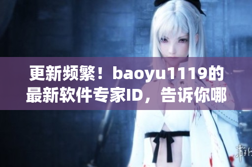 更新頻繁！baoyu1119的最新軟件專家ID，告訴你哪些軟件值得一試