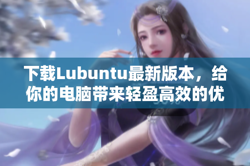 下載Lubuntu最新版本，給你的電腦帶來輕盈高效的優(yōu)質(zhì)軟件。