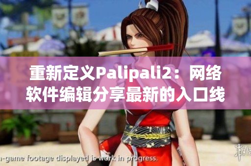 重新定義Palipali2：網(wǎng)絡(luò)軟件編輯分享最新的入口線路檢測技巧