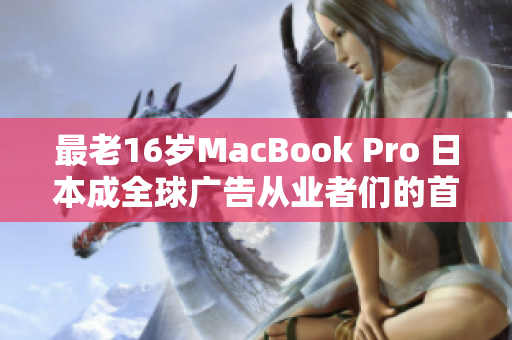 最老16歲MacBook Pro 日本成全球廣告從業(yè)者們的首選設(shè)備