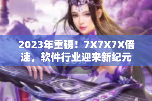 2023年重磅！7X7X7X倍速，軟件行業(yè)迎來新紀(jì)元