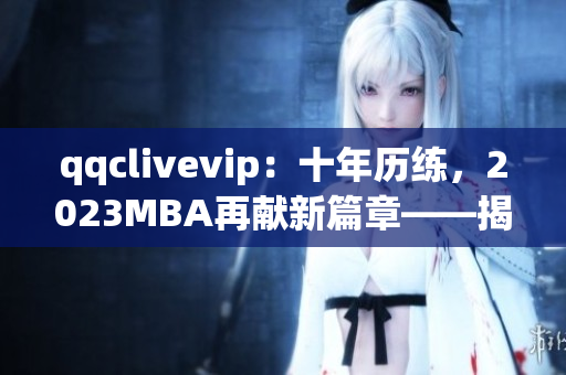 qqclivevip：十年歷練，2023MBA再獻(xiàn)新篇章——揭秘網(wǎng)絡(luò)直播行業(yè)的領(lǐng)航者