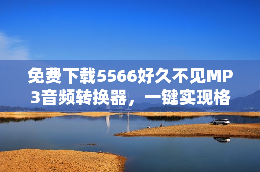 免費下載5566好久不見MP3音頻轉(zhuǎn)換器，一鍵實現(xiàn)格式轉(zhuǎn)換！