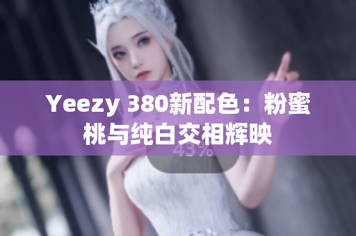 Yeezy 380新配色：粉蜜桃與純白交相輝映