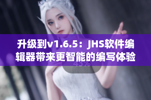 升級到v1.6.5：JHS軟件編輯器帶來更智能的編寫體驗