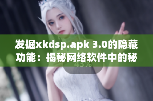 發(fā)掘xkdsp.apk 3.0的隱藏功能：揭秘網(wǎng)絡(luò)軟件中的秘密特色