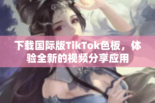 下載國際版TikTok色板，體驗全新的視頻分享應(yīng)用