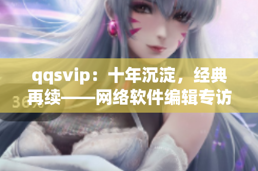 qqsvip：十年沉淀，經(jīng)典再續(xù)——網(wǎng)絡(luò)軟件編輯專訪