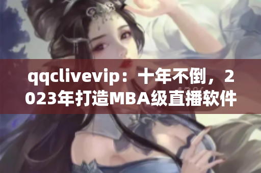 qqclivevip：十年不倒，2023年打造MBA級(jí)直播軟件