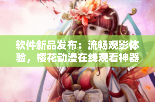 軟件新品發(fā)布：流暢觀影體驗，櫻花動漫在線觀看神器