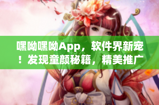 嘿呦嘿呦App，軟件界新寵！發(fā)現(xiàn)童顏秘籍，精美推廣揭秘