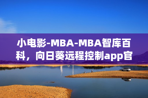 小電影-MBA-MBA智庫百科，向日葵遠程控制app官網(wǎng)下載，向日葵黃瓜榴蓮絲瓜可以一起吃嗎，小東西幾天不見水又變多怎么回事，小東西好幾天沒弄了還能吃嗎----IQuYbVn8iWjE