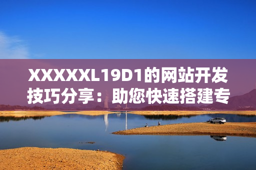 XXXXXL19D1的網(wǎng)站開發(fā)技巧分享：助您快速搭建專業(yè)網(wǎng)站