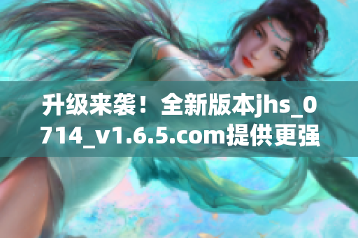 升級(jí)來襲！全新版本jhs_0714_v1.6.5.com提供更強(qiáng)大的軟件功能與穩(wěn)定性