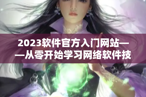 2023軟件官方入門網(wǎng)站——從零開始學(xué)習(xí)網(wǎng)絡(luò)軟件技能