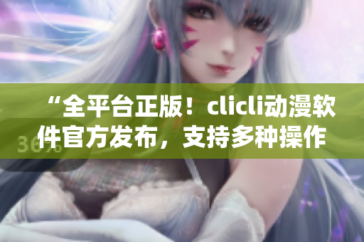 “全平臺正版！clicli動漫軟件官方發(fā)布，支持多種操作系統(tǒng)，輕松暢享高質(zhì)量動漫資源！”