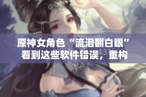 原神女角色“流淚翻白眼” 看到這些軟件錯誤，重構(gòu)快哭出來了！