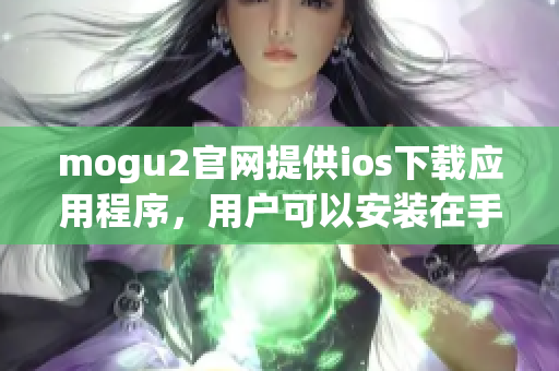 mogu2官網(wǎng)提供ios下載應(yīng)用程序，用戶可以安裝在手機上體驗！