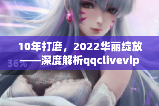 10年打磨，2022華麗綻放——深度解析qqclivevipapp的升級(jí)與突破