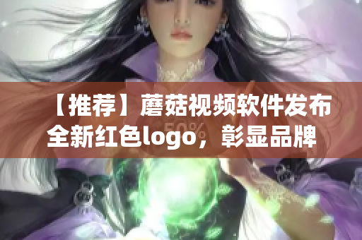 【推薦】蘑菇視頻軟件發(fā)布全新紅色logo，彰顯品牌軟實力！