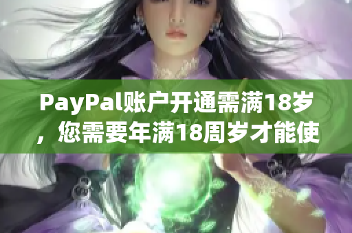 PayPal賬戶開(kāi)通需滿18歲，您需要年滿18周歲才能使用PayPal