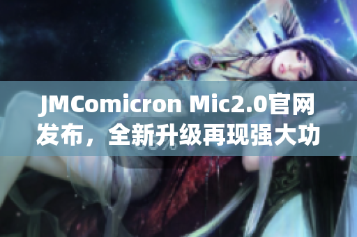 JMComicron Mic2.0官網(wǎng)發(fā)布，全新升級(jí)再現(xiàn)強(qiáng)大功能