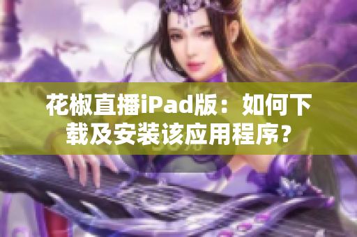 花椒直播iPad版：如何下載及安裝該應(yīng)用程序？