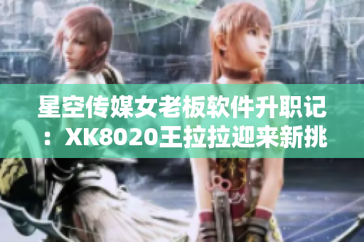 星空傳媒女老板軟件升職記：XK8020王拉拉迎來新挑戰(zhàn)