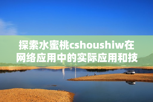 探索水蜜桃cshoushiw在網(wǎng)絡(luò)應(yīng)用中的實(shí)際應(yīng)用和技術(shù)價(jià)值