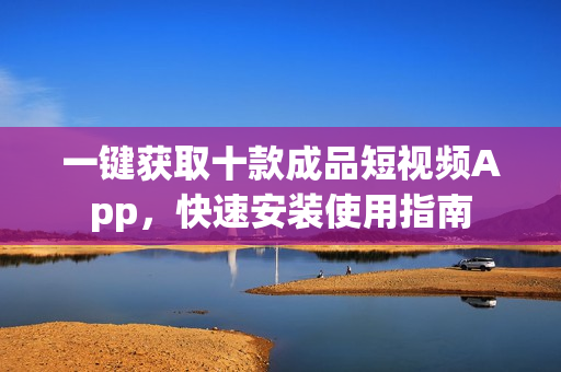 一鍵獲取十款成品短視頻App，快速安裝使用指南