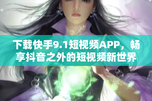 下載快手9.1短視頻APP，暢享抖音之外的短視頻新世界