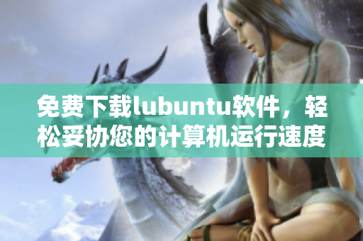 免費下載lubuntu軟件，輕松妥協(xié)您的計算機運行速度！