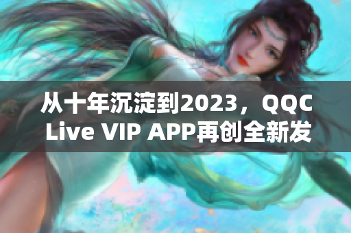 從十年沉淀到2023，QQC Live VIP APP再創(chuàng)全新發(fā)展